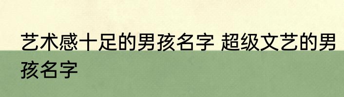艺术感十足的男孩名字 超级文艺的男孩名字