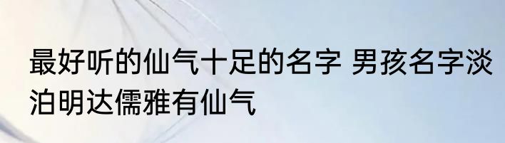 最好听的仙气十足的名字 男孩名字淡泊明达儒雅有仙气