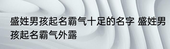 盛姓男孩起名霸气十足的名字 盛姓男孩起名霸气外露