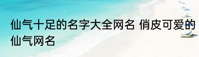 仙气十足的名字大全网名 俏皮可爱的仙气网名
