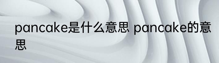 pancake是什么意思 pancake的意思