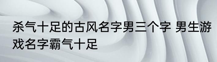 杀气十足的古风名字男三个字 男生游戏名字霸气十足