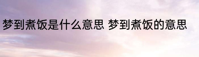 梦到煮饭是什么意思 梦到煮饭的意思