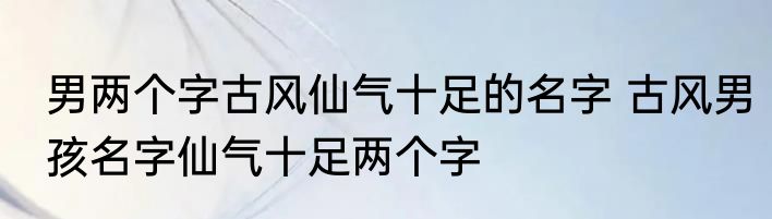 男两个字古风仙气十足的名字 古风男孩名字仙气十足两个字