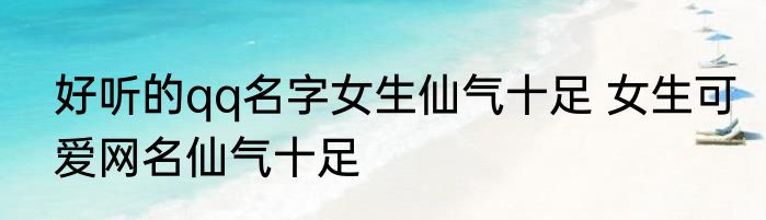 好听的qq名字女生仙气十足 女生可爱网名仙气十足