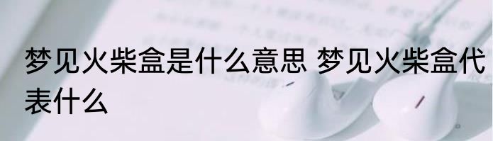 梦见火柴盒是什么意思 梦见火柴盒代表什么
