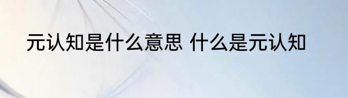 元认知是什么意思 什么是元认知