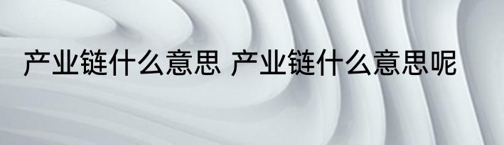 产业链什么意思 产业链什么意思呢