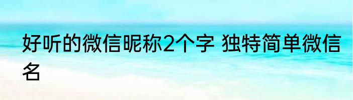 好听的微信昵称2个字 独特简单微信名