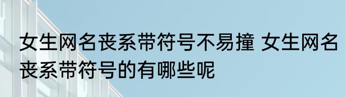 女生网名丧系带符号不易撞 女生网名丧系带符号的有哪些呢