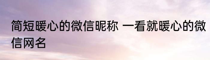 简短暖心的微信昵称 一看就暖心的微信网名