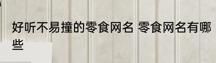 好听不易撞的零食网名 零食网名有哪些