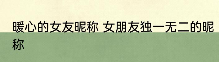 暖心的女友昵称 女朋友独一无二的昵称