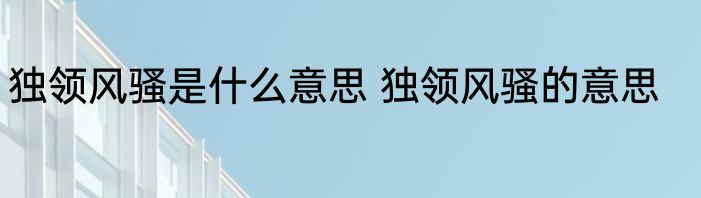独领风骚是什么意思 独领风骚的意思