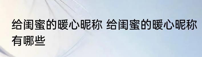 给闺蜜的暖心昵称 给闺蜜的暖心昵称有哪些