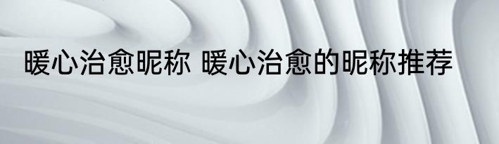 暖心治愈昵称 暖心治愈的昵称推荐