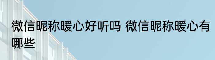 微信昵称暖心好听吗 微信昵称暖心有哪些