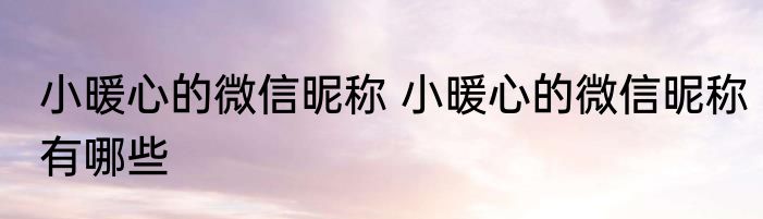 小暖心的微信昵称 小暖心的微信昵称有哪些