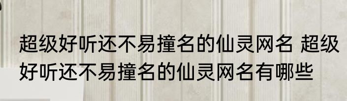 超级好听还不易撞名的仙灵网名 超级好听还不易撞名的仙灵网名有哪些