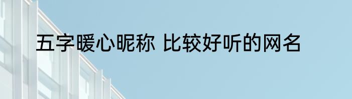 五字暖心昵称 比较好听的网名