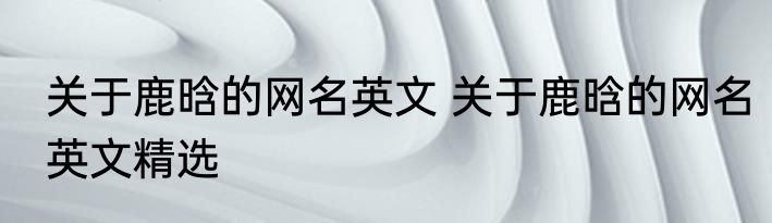 关于鹿晗的网名英文 关于鹿晗的网名英文精选