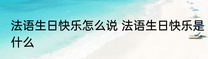 法语生日快乐怎么说 法语生日快乐是什么