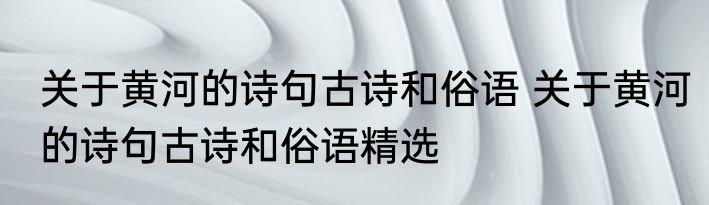 关于黄河的诗句古诗和俗语 关于黄河的诗句古诗和俗语精选