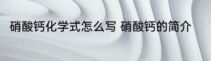 硝酸钙化学式怎么写 硝酸钙的简介