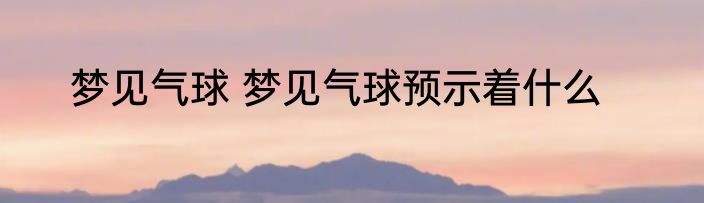 梦见气球 梦见气球预示着什么