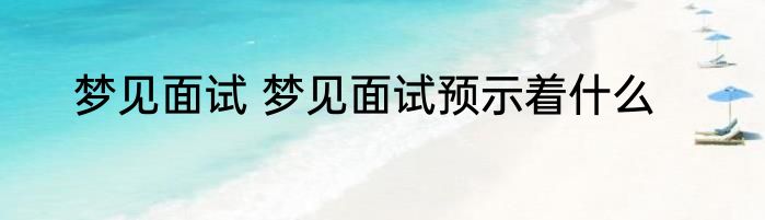 梦见面试 梦见面试预示着什么