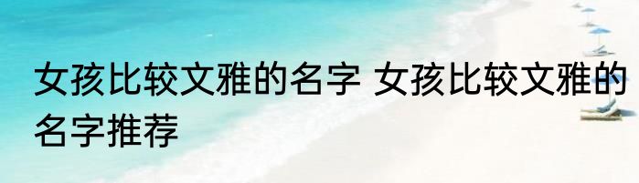 女孩比较文雅的名字 女孩比较文雅的名字推荐