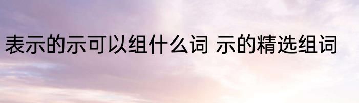 表示的示可以组什么词 示的精选组词