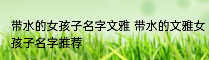 带水的女孩子名字文雅 带水的文雅女孩子名字推荐