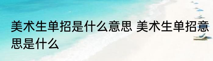 美术生单招是什么意思 美术生单招意思是什么