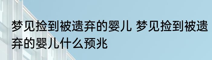 梦见捡到被遗弃的婴儿 梦见捡到被遗弃的婴儿什么预兆
