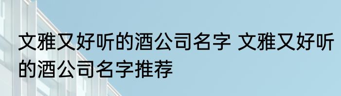 文雅又好听的酒公司名字 文雅又好听的酒公司名字推荐