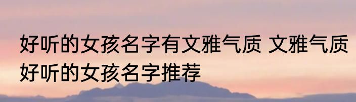 好听的女孩名字有文雅气质 文雅气质好听的女孩名字推荐