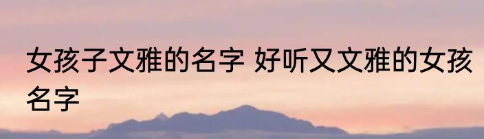 女孩子文雅的名字 好听又文雅的女孩名字