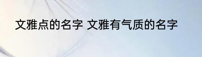 文雅点的名字 文雅有气质的名字