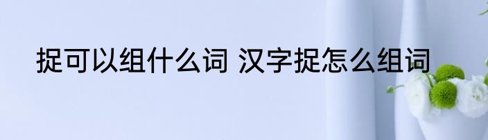 捉可以组什么词 汉字捉怎么组词