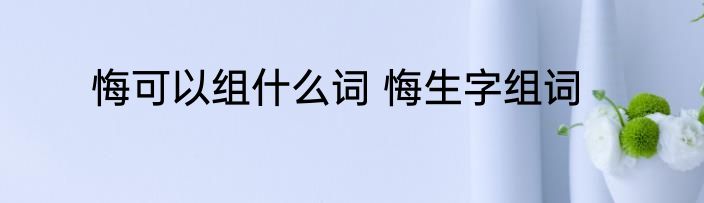 悔可以组什么词 悔生字组词