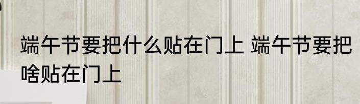 端午节要把什么贴在门上 端午节要把啥贴在门上