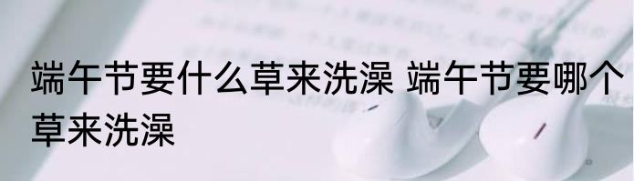 端午节要什么草来洗澡 端午节要哪个草来洗澡