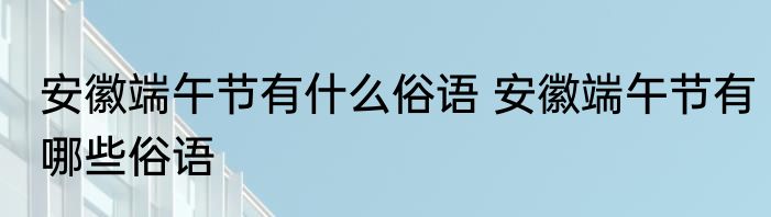 安徽端午节有什么俗语 安徽端午节有哪些俗语