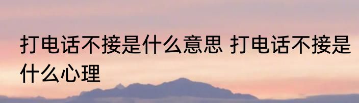 打电话不接是什么意思 打电话不接是什么心理