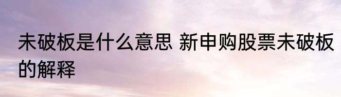未破板是什么意思 新申购股票未破板的解释