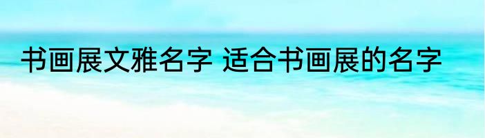 书画展文雅名字 适合书画展的名字