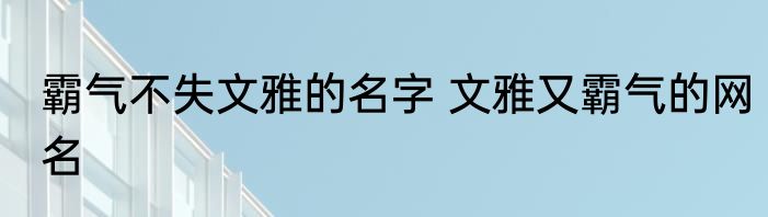 霸气不失文雅的名字 文雅又霸气的网名