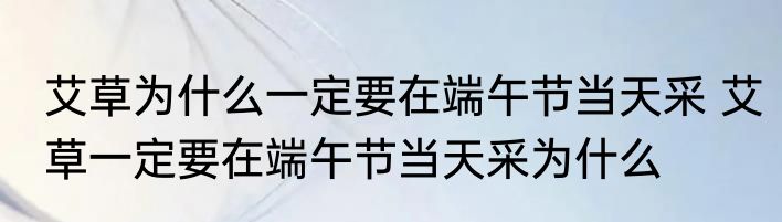 艾草为什么一定要在端午节当天采 艾草一定要在端午节当天采为什么