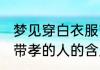 梦见穿白衣服带孝的人 梦见穿白衣服带孝的人的含义